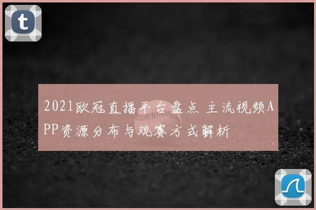 2021欧冠直播平台盘点 主流视频APP资源分布与观赛方式解析
